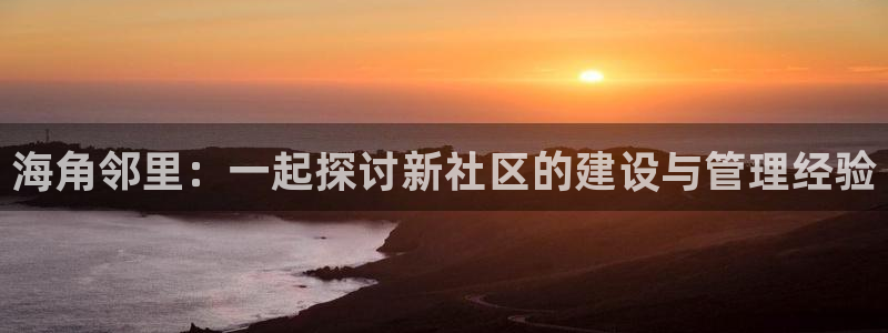 海角社区天涯海角：海角邻里：一起探讨新社区的建设与管理经验