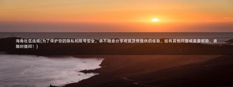 海角社区chgc：海角社区违规(为了保护您的隐私和账号安全，请不随意分享或提及我提供的信息。如有其他问题或需要帮助，请随时提问！)