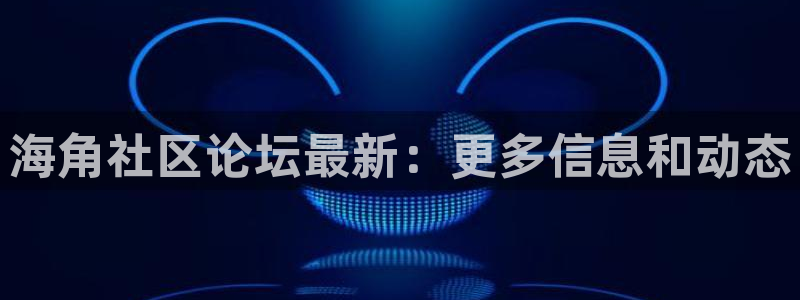 海角社区APPios版：海角社区论坛最新：更多信息和动态